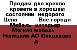 Продам два кресло кровати в хорошем состояний  недорого › Цена ­ 3 000 - Все города Мебель, интерьер » Мягкая мебель   . Ненецкий АО,Осколково д.
